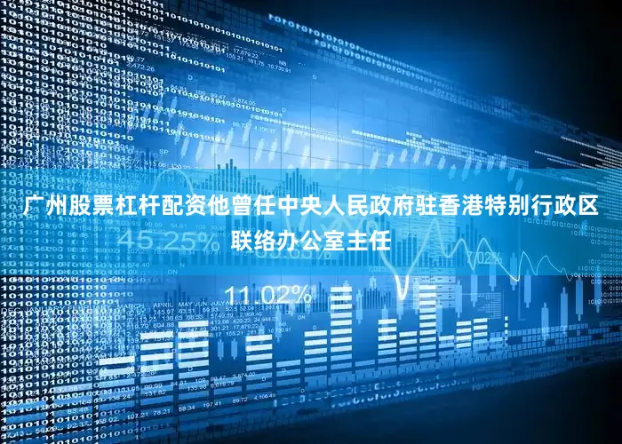 广州股票杠杆配资他曾任中央人民政府驻香港特别行政区联络办公室主任