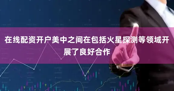 在线配资开户美中之间在包括火星探测等领域开展了良好合作