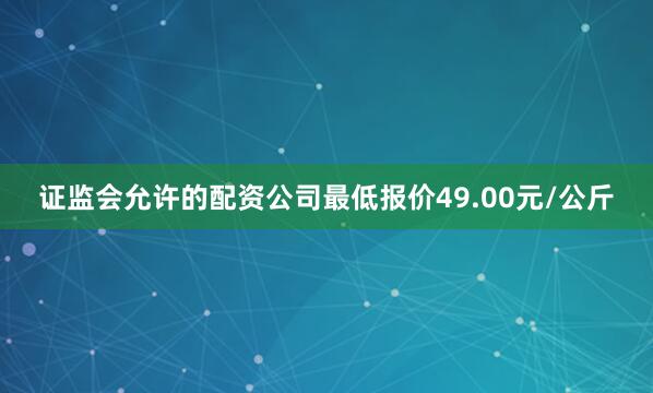 证监会允许的配资公司最低报价49.00元/公斤