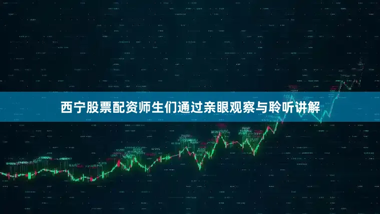 西宁股票配资师生们通过亲眼观察与聆听讲解