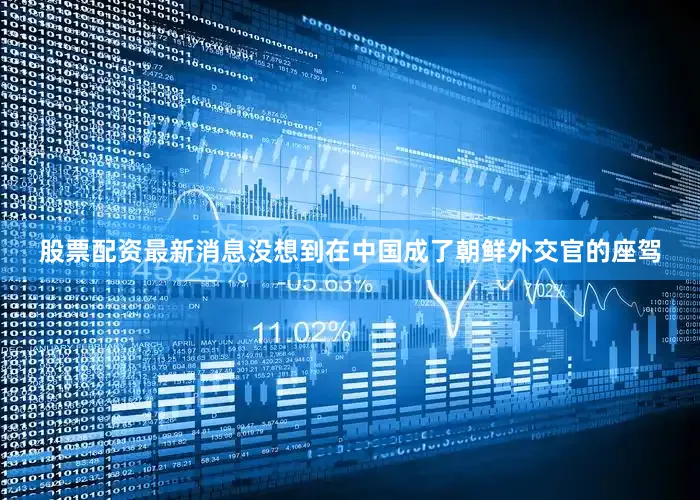股票配资最新消息没想到在中国成了朝鲜外交官的座驾