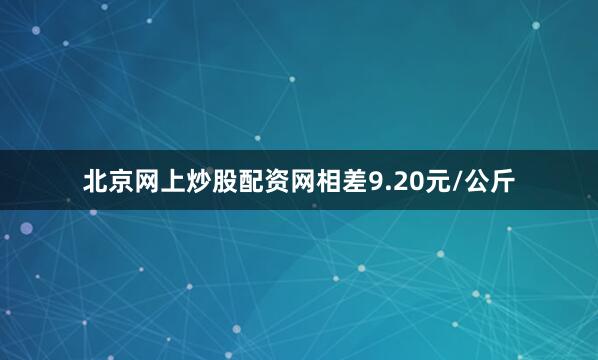 北京网上炒股配资网相差9.20元/公斤
