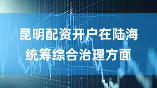 昆明配资开户　　在陆海统筹综合治理方面