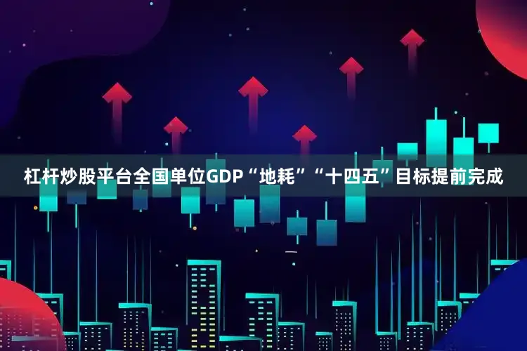 杠杆炒股平台全国单位GDP“地耗”“十四五”目标提前完成