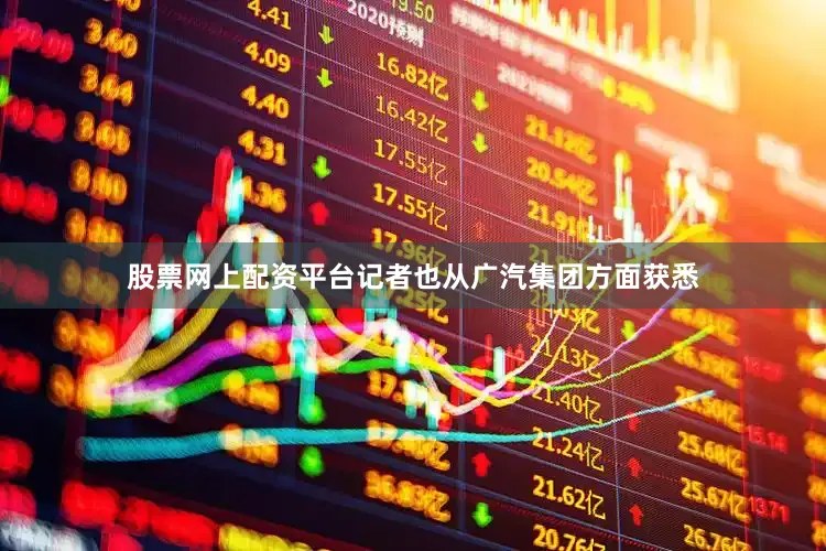 股票网上配资平台记者也从广汽集团方面获悉