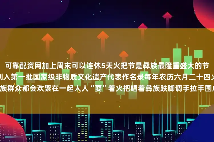 可靠配资网加上周末可以连休5天火把节是彝族最隆重盛大的节日享有“东方狂欢节”美誉被列入第一批国家级非物质文化遗产代表作名录每年农历六月二十四火把“狂欢夜”彝族群众都会欢聚在一起人人“耍”着火把唱着彝族跌脚调手拉手围成圆跳着左脚舞沉醉在火的乐章中发布于：北京市