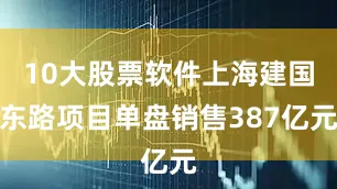 10大股票软件上海建国东路项目单盘销售387亿元