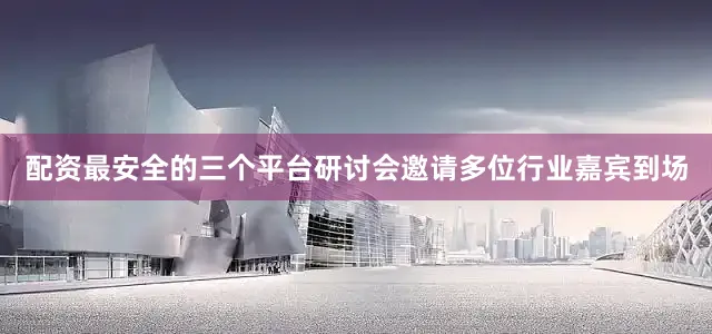 配资最安全的三个平台研讨会邀请多位行业嘉宾到场