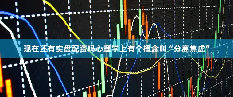 现在还有实盘配资吗心理学上有个概念叫“分离焦虑”