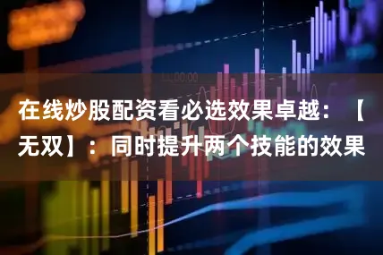 在线炒股配资看必选效果卓越：【无双】：同时提升两个技能的效果