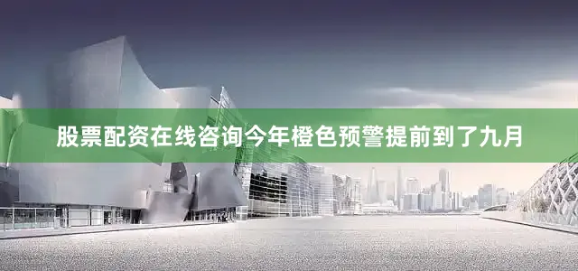 股票配资在线咨询今年橙色预警提前到了九月