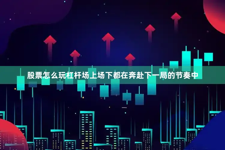 股票怎么玩杠杆场上场下都在奔赴下一局的节奏中
