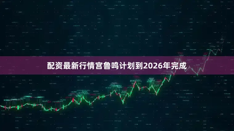 配资最新行情宫鲁鸣计划到2026年完成