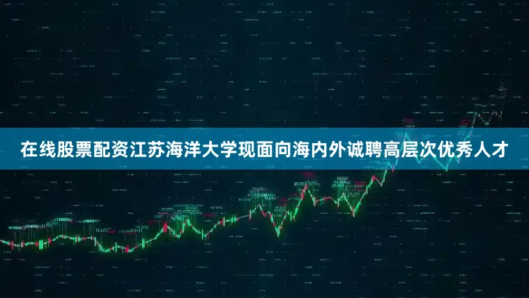 在线股票配资江苏海洋大学现面向海内外诚聘高层次优秀人才