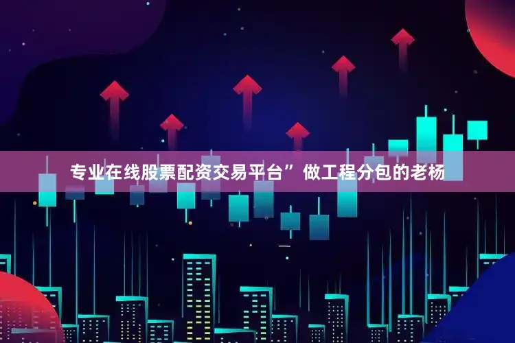 专业在线股票配资交易平台” 做工程分包的老杨