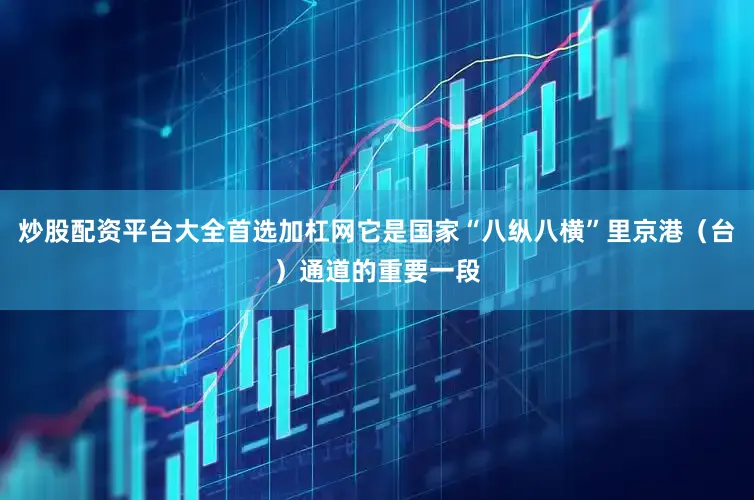 炒股配资平台大全首选加杠网它是国家“八纵八横”里京港（台）通道的重要一段