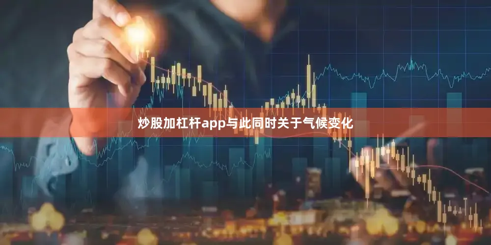 炒股加杠杆app　　与此同时关于气候变化