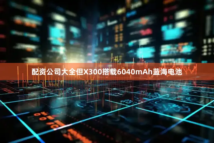 配资公司大全但X300搭载6040mAh蓝海电池