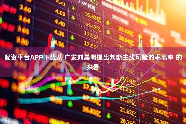 配资平台APP下载从 广发刘晨明提出判断主线风险的乖离率 的来看