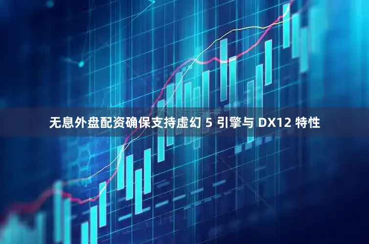 无息外盘配资确保支持虚幻 5 引擎与 DX12 特性