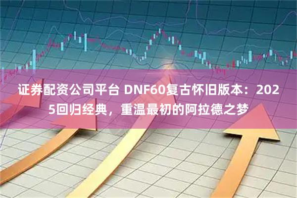 证券配资公司平台 DNF60复古怀旧版本：2025回归经典，重温最初的阿拉德之梦