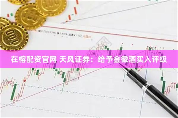 在榕配资官网 天风证券：给予金徽酒买入评级