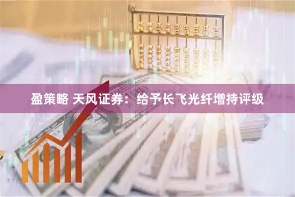 盈策略 天风证券：给予长飞光纤增持评级