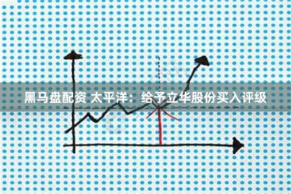 黑马盘配资 太平洋：给予立华股份买入评级