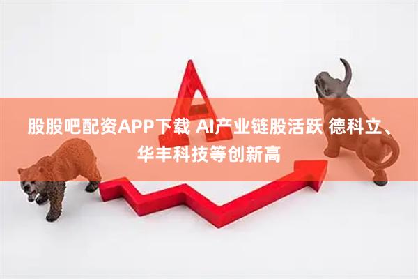 股股吧配资APP下载 AI产业链股活跃 德科立、华丰科技等创新高