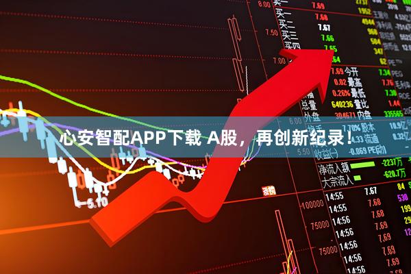心安智配APP下载 A股，再创新纪录！