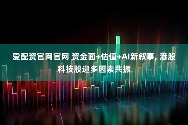 爱配资官网官网 资金面+估值+AI新叙事, 港股科技股迎多因素共振