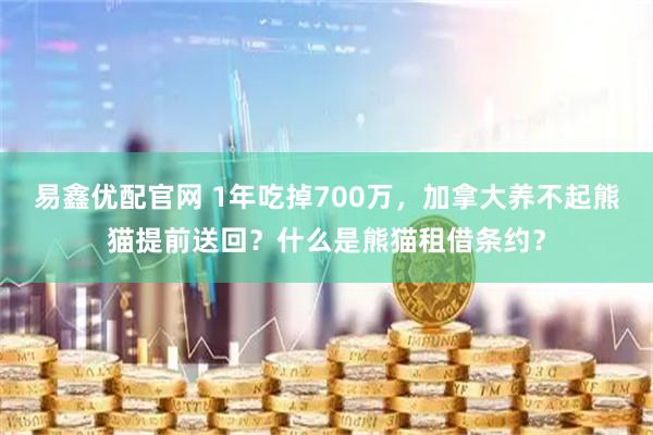 易鑫优配官网 1年吃掉700万，加拿大养不起熊猫提前送回？什么是熊猫租借条约？