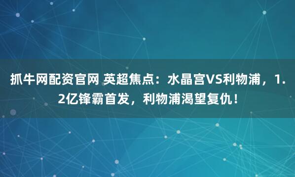 抓牛网配资官网 英超焦点：水晶宫VS利物浦，1.2亿锋霸首发，利物浦渴望复仇！