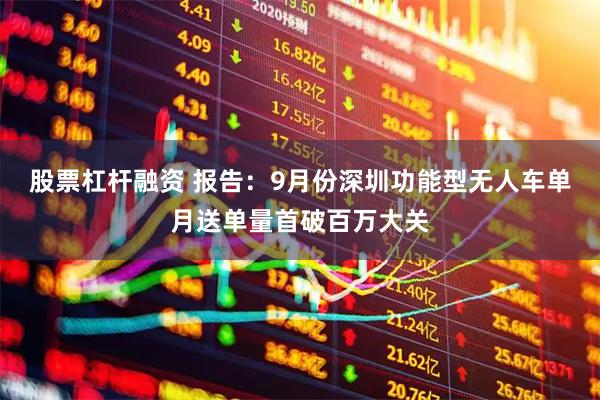 股票杠杆融资 报告：9月份深圳功能型无人车单月送单量首破百万大关