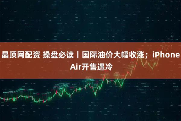 晶顶网配资 操盘必读丨国际油价大幅收涨;iPhone Air开售遇冷