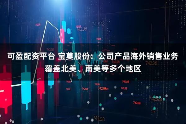 可盈配资平台 宝莫股份：公司产品海外销售业务覆盖北美、南美等多个地区