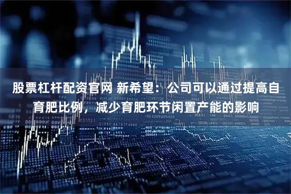 股票杠杆配资官网 新希望：公司可以通过提高自育肥比例，减少育肥环节闲置产能的影响