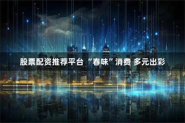 股票配资推荐平台 “春味”消费 多元出彩