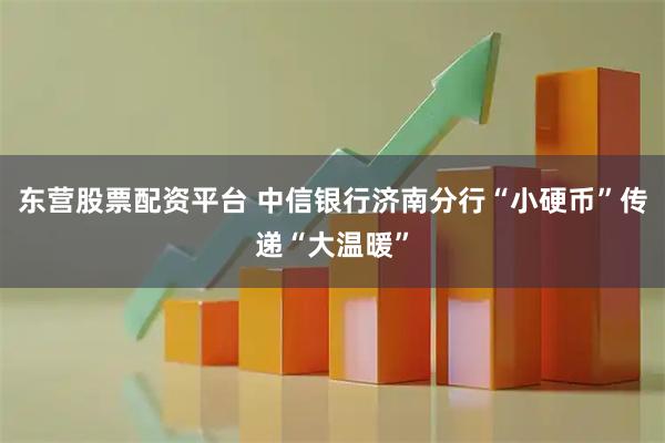 东营股票配资平台 中信银行济南分行“小硬币”传递“大温暖”
