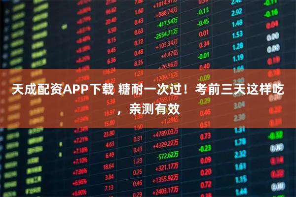 天成配资APP下载 糖耐一次过！考前三天这样吃，亲测有效