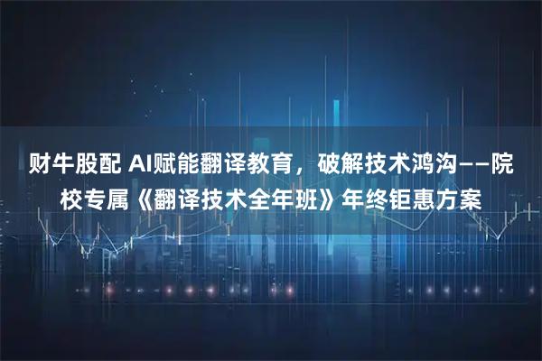 财牛股配 AI赋能翻译教育，破解技术鸿沟——院校专属《翻译技术全年班》年终钜惠方案