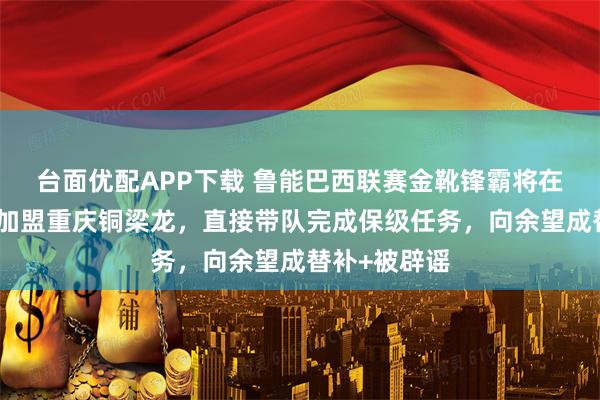 台面优配APP下载 鲁能巴西联赛金靴锋霸将在下赛季转会加盟重庆铜梁龙，直接带队完成保级任务，向余望成替补+被辟谣