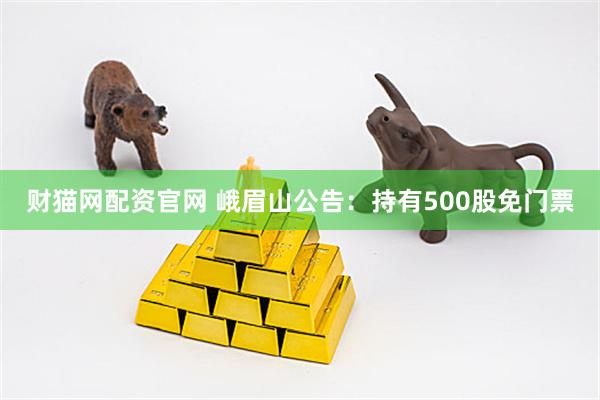 财猫网配资官网 峨眉山公告：持有500股免门票