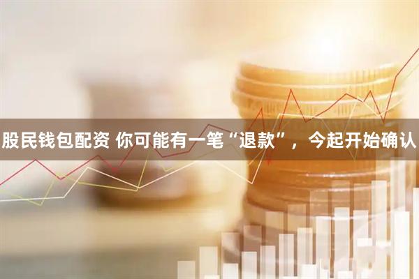 股民钱包配资 你可能有一笔“退款”，今起开始确认