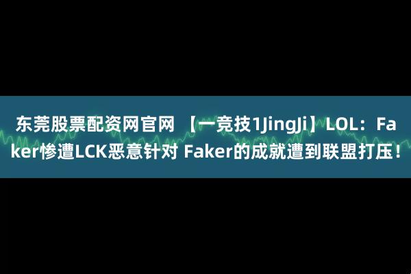 东莞股票配资网官网 【一竞技1JingJi】LOL：Faker惨遭LCK恶意针对 Faker的成就遭到联盟打压！