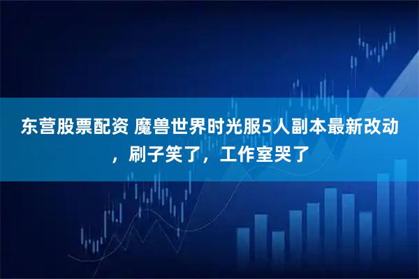 东营股票配资 魔兽世界时光服5人副本最新改动,刷子笑了,工作室哭了