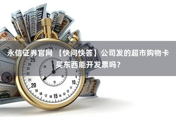 永信证券官网 【快问快答】公司发的超市购物卡买东西能开发票吗？