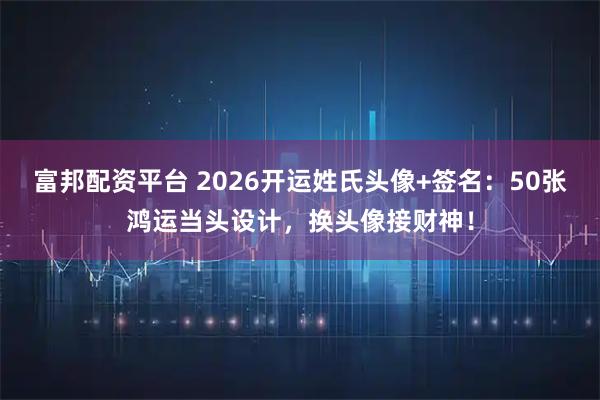 富邦配资平台 2026开运姓氏头像+签名：50张鸿运当头设计，换头像接财神！