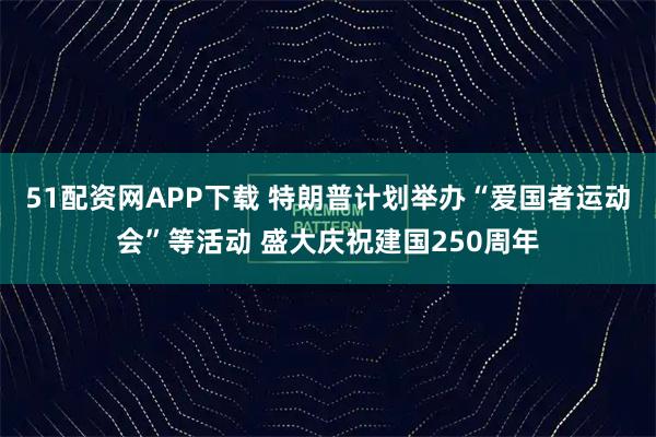 51配资网APP下载 特朗普计划举办“爱国者运动会”等活动 盛大庆祝建国250周年