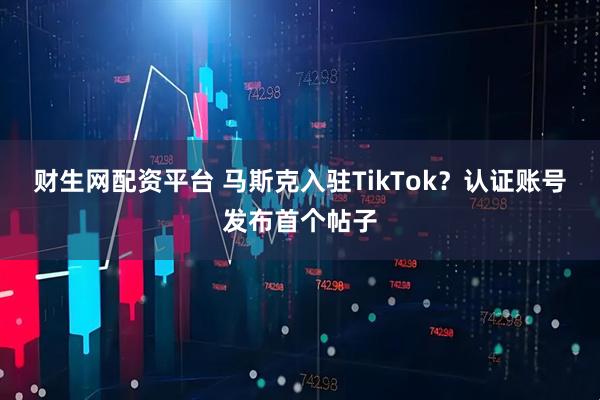财生网配资平台 马斯克入驻TikTok？认证账号发布首个帖子